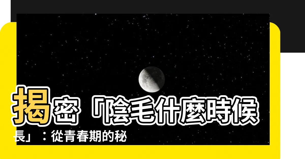 【陰毛什麼時候長】揭密「陰毛什麼時候長」：從青春期的秘密到性早熟的警訊