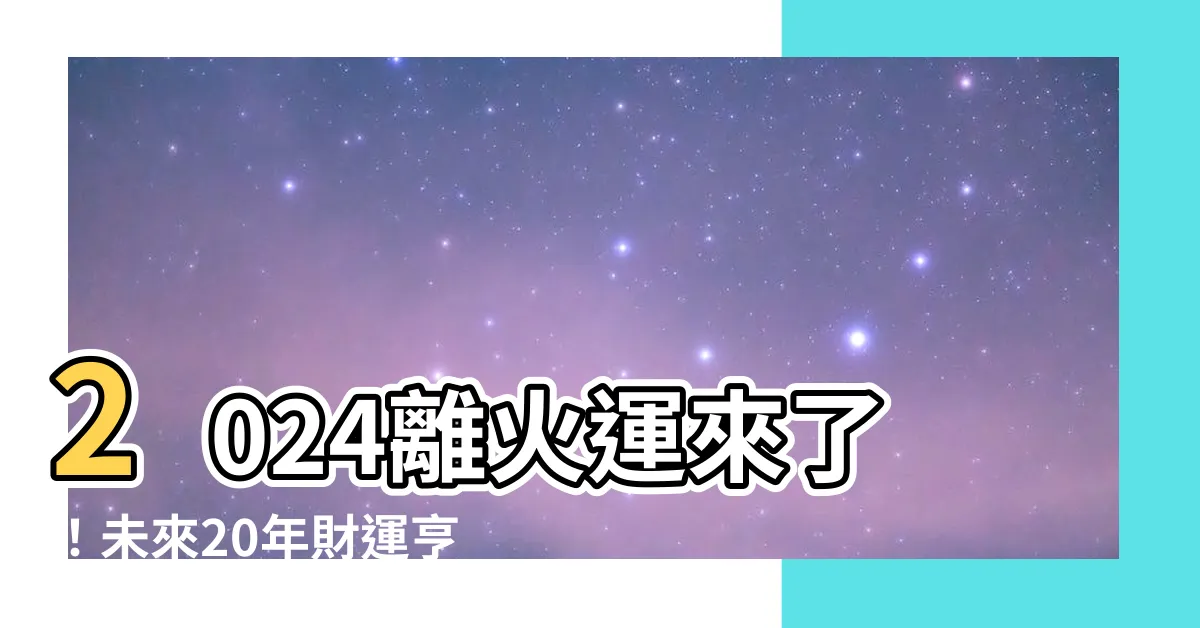 【2024離火運】2024離火運來了！未來20年財運亨通的關鍵