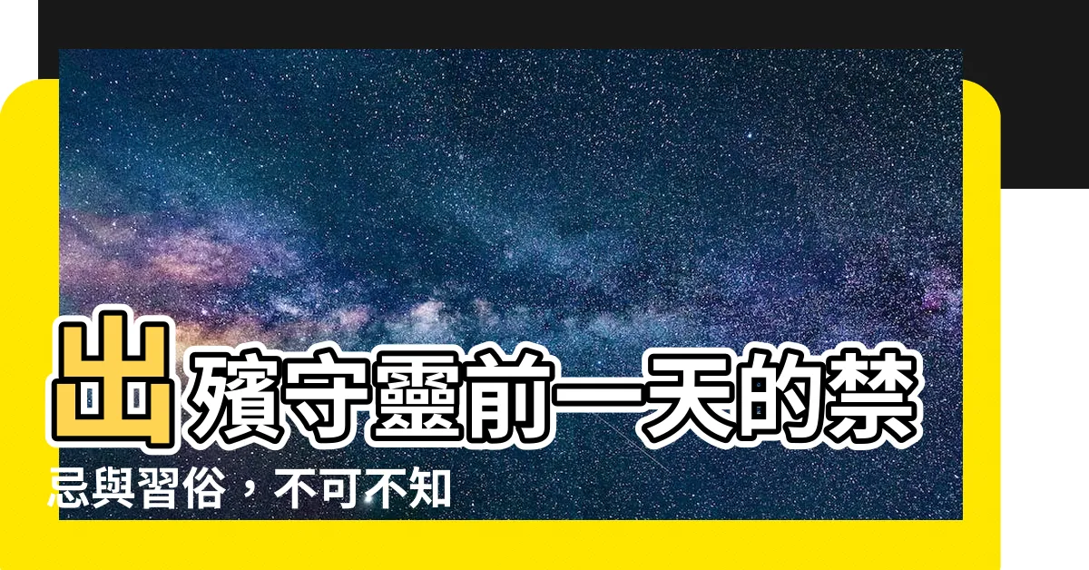 【出殯前一天守靈】出殯守靈前一天的禁忌與習俗，不可不知！