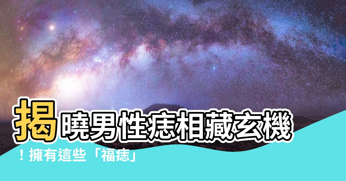 【男性痣】揭曉男性痣相藏玄機！擁有這些「福痣」，財運亨通，婚後超好命