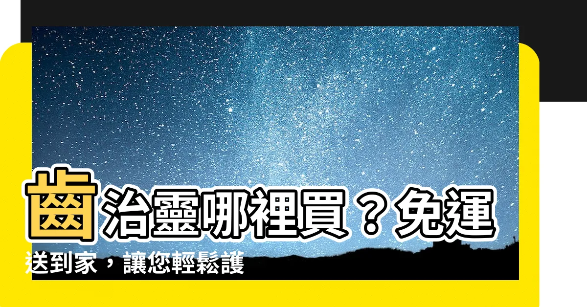 【齒治水哪裡買】齒治靈哪裡買？免運送到家，讓您輕鬆護理牙齒健康！