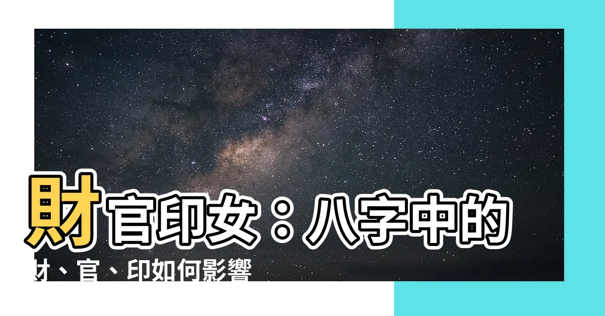 【財官印 女】財官印女：八字中的財、官、印如何影響其一生？