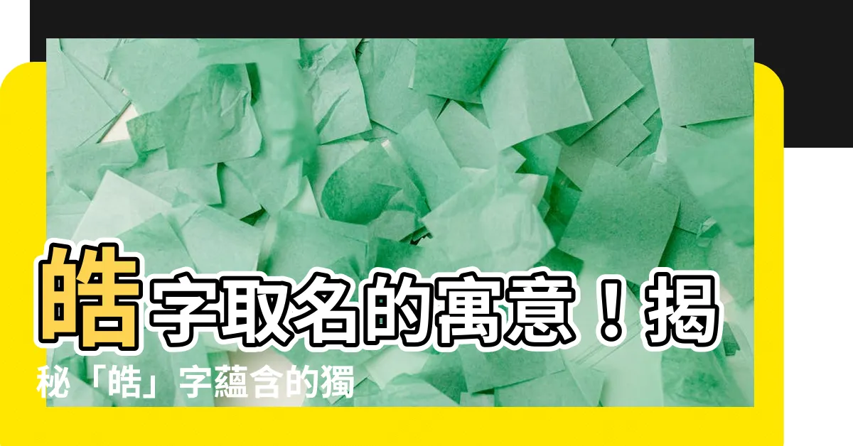 【皓名字意思】皓字取名的寓意！揭秘「皓」字藴含的獨特魅力