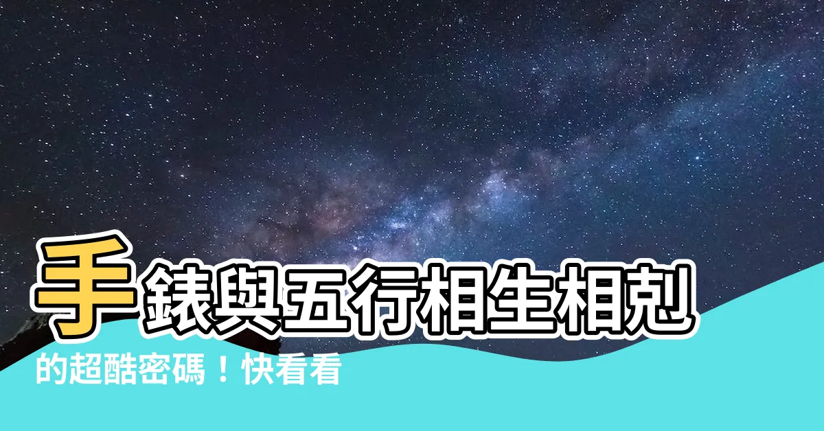 【手錶 五行】手錶與五行相生相剋的超酷密碼！快看看你的錶五行屬啥！