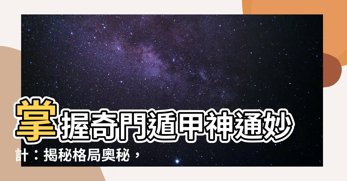 【奇門遁甲 格局】掌握奇門遁甲神通妙計：揭秘格局奧秘，預見吉凶禍福