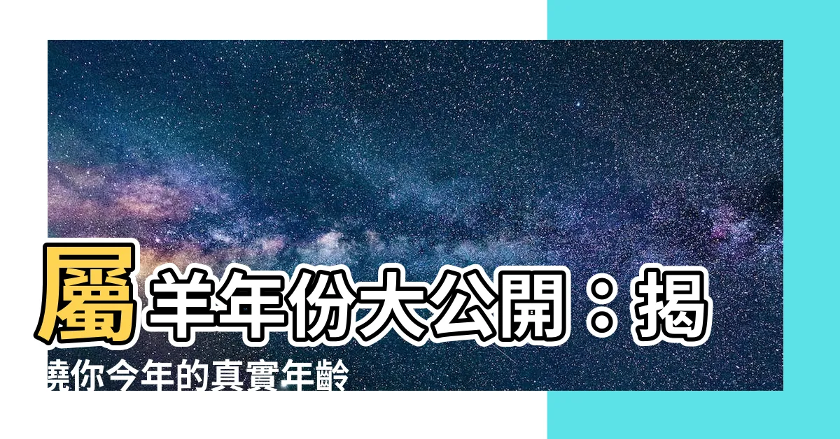 【屬羊的年份】屬羊年份大公開：揭曉你今年的真實年齡