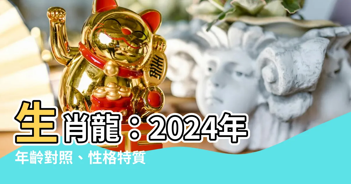 【生肖龍】生肖龍：2024年年齡對照、性格特質及生肖大全！