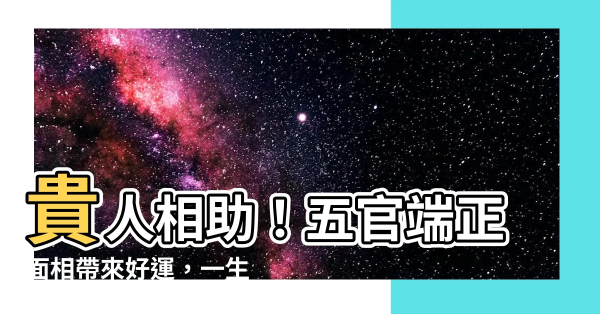 【五官端正面相】貴人相助！五官端正面相帶來好運，一生幸福美滿