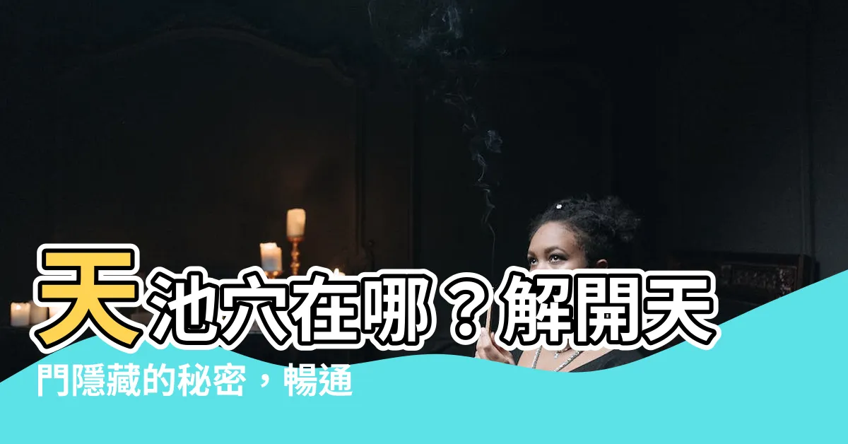 【天池穴位置】天池穴在哪？解開天門隱藏的秘密，暢通經絡，告別肩頸痠痛