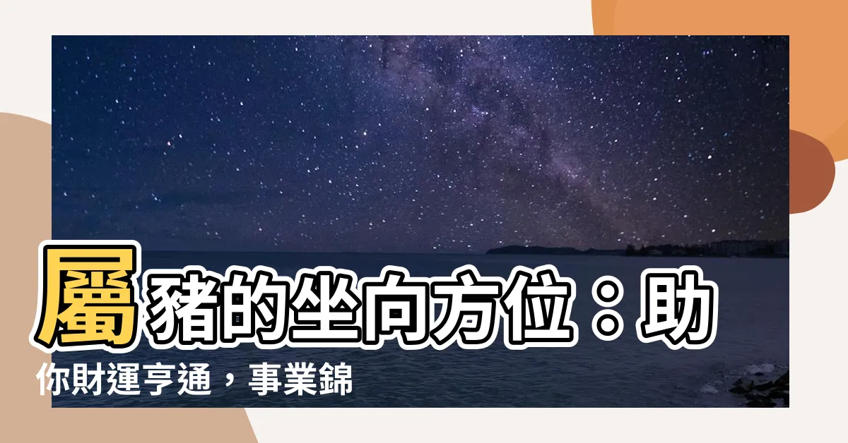 【屬豬的坐向】屬豬的坐向方位：助你財運亨通，事業錦繡！