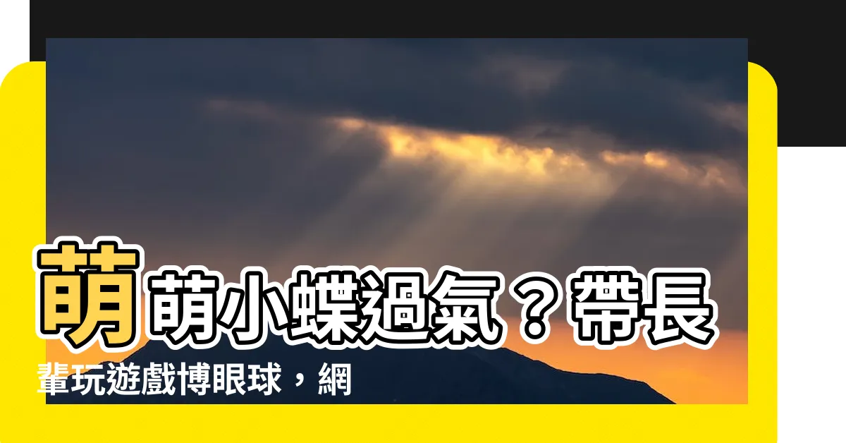 【萌萌小蝶過氣】萌萌小蝶過氣？帶長輩玩遊戲博眼球，網友揭殘酷真相