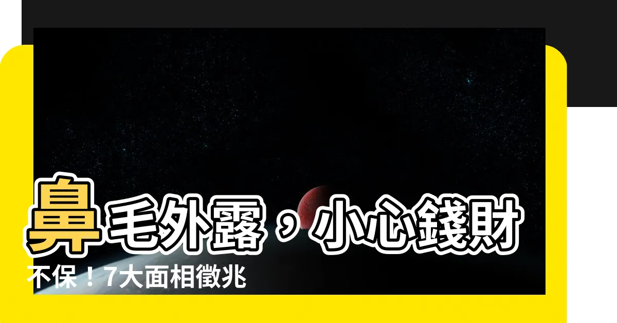 【鼻毛外露 面相】鼻毛外露，小心錢財不保！7大面相徵兆透露您的財運吉凶