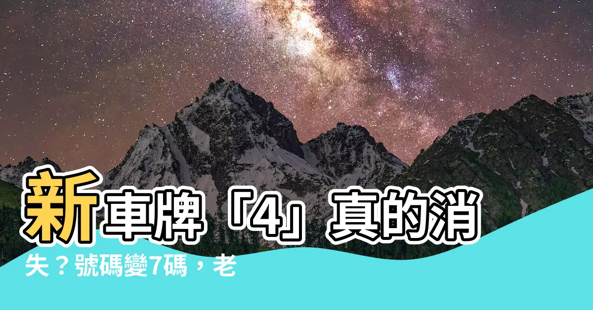 【車牌號碼4】新車牌「4」真的消失？號碼變7碼，老司機看懂背後真相