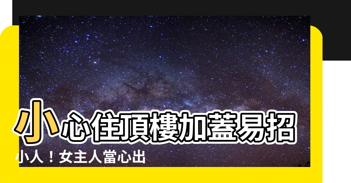 【住頂樓加蓋風水】小心住頂樓加蓋易招小人！女主人當心出軌