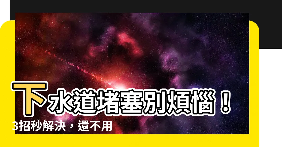 【下水道堵】下水道堵塞別煩惱！3招秒解決，還不用花錢請人！