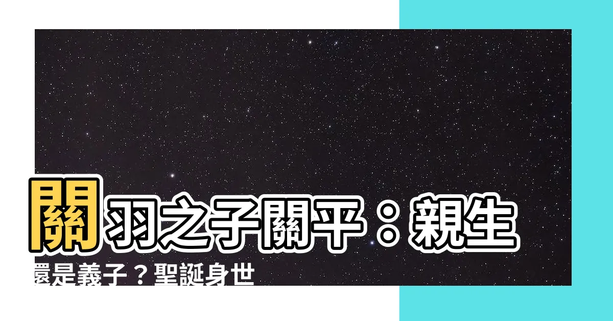 【關羽 關平】關羽之子關平：親生還是義子？聖誕身世大解密！