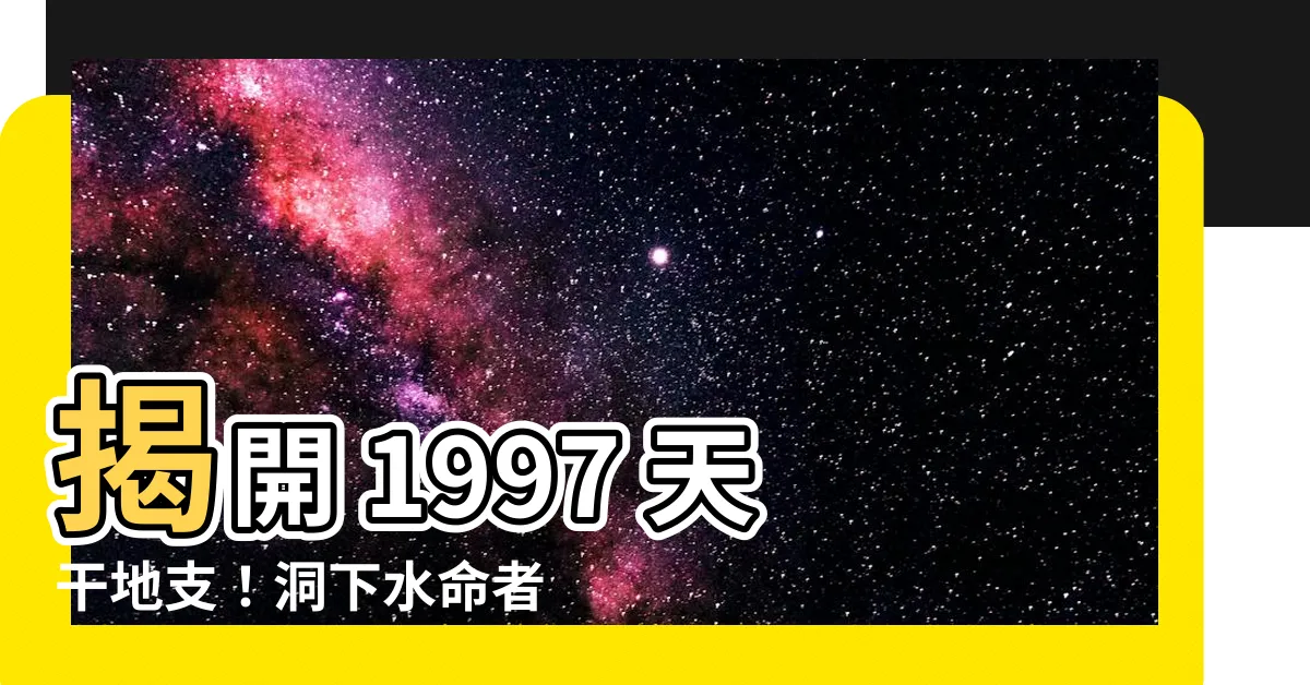 【1997 天干地支】揭開 1997 天干地支！洞下水命者的天運與未來