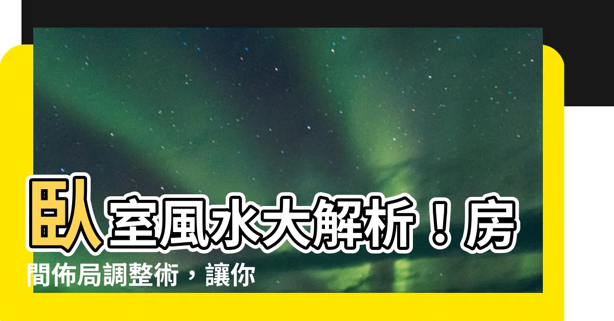 【房間佈局】卧室風水大解析！房間佈局調整術，讓你睡得更好，煩惱不再