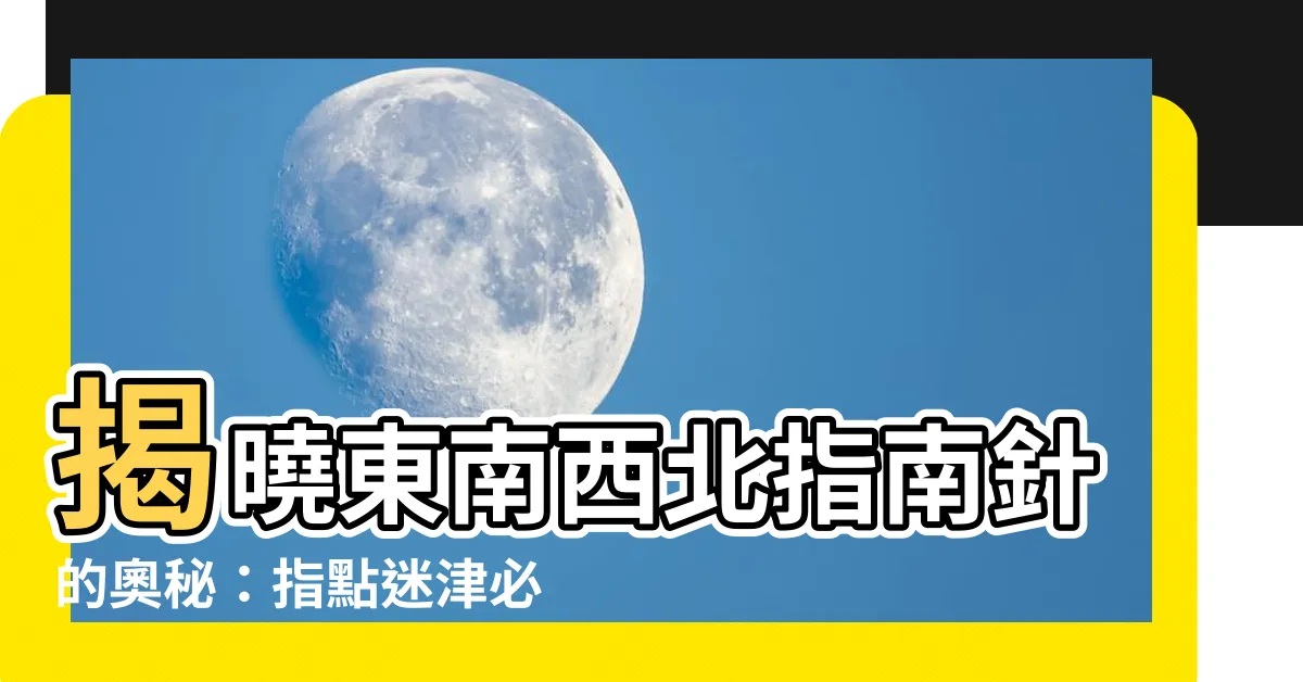 【東南西北指南針】揭曉東南西北指南針的奧秘：指點迷津必備利器